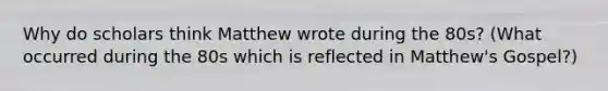 Why do scholars think Matthew wrote during the 80s? (What occurred during the 80s which is reflected in Matthew's Gospel?)