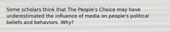 Some scholars think that The People's Choice may have underestimated the influence of media on people's political beliefs and behaviors. Why?