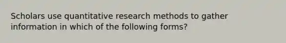 Scholars use quantitative research methods to gather information in which of the following forms?