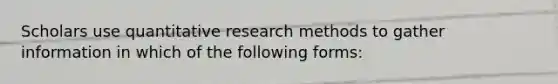 Scholars use quantitative research methods to gather information in which of the following forms: