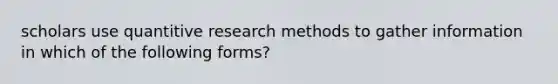 scholars use quantitive research methods to gather information in which of the following forms?