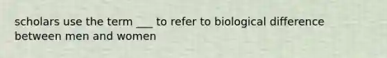 scholars use the term ___ to refer to biological difference between men and women