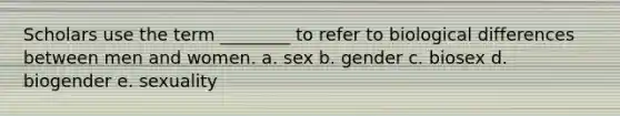 Scholars use the term ________ to refer to biological differences between men and women. a. sex b. gender c. biosex d. biogender e. sexuality