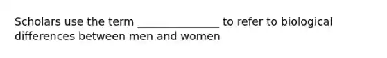 Scholars use the term _______________ to refer to biological differences between men and women