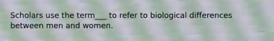 Scholars use the term___ to refer to biological differences between men and women.