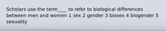 Scholars use the term____ to refer to biological differences between men and women 1 sex 2 gender 3 biosex 4 biogender 5 sexuality