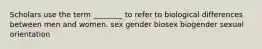 Scholars use the term ________ to refer to biological differences between men and women. sex gender biosex biogender sexual orientation