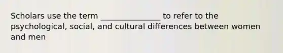 Scholars use the term _______________ to refer to the psychological, social, and cultural differences between women and men