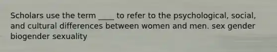 Scholars use the term ____ to refer to the psychological, social, and cultural differences between women and men. sex gender biogender sexuality