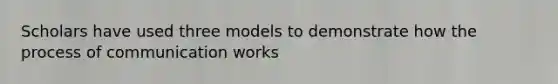 Scholars have used three models to demonstrate how the process of communication works