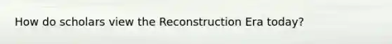 How do scholars view the Reconstruction Era today?