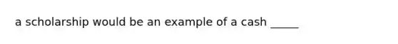 a scholarship would be an example of a cash _____