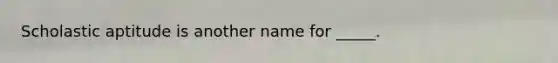 Scholastic aptitude is another name for _____.