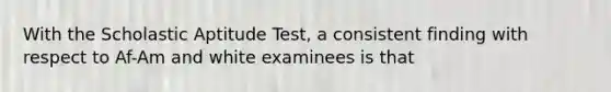 With the Scholastic Aptitude Test, a consistent finding with respect to Af-Am and white examinees is that