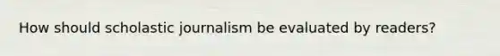 How should scholastic journalism be evaluated by readers?