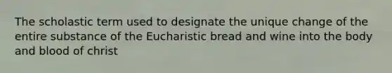 The scholastic term used to designate the unique change of the entire substance of the Eucharistic bread and wine into the body and blood of christ