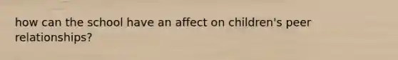 how can the school have an affect on children's peer relationships?