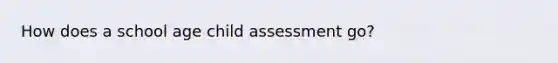 How does a school age child assessment go?