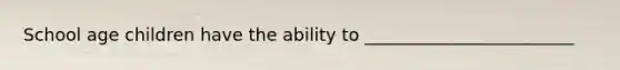 School age children have the ability to ________________________