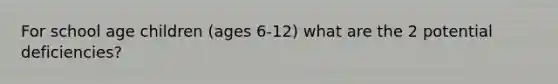 For school age children (ages 6-12) what are the 2 potential deficiencies?