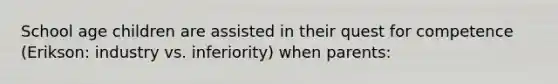 School age children are assisted in their quest for competence (Erikson: industry vs. inferiority) when parents: