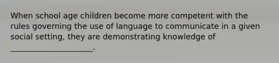 When school age children become more competent with the rules governing the use of language to communicate in a given social setting, they are demonstrating knowledge of _____________________.