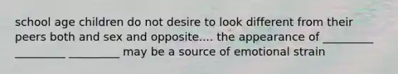 school age children do not desire to look different from their peers both and sex and opposite.... the appearance of _________ _________ _________ may be a source of emotional strain