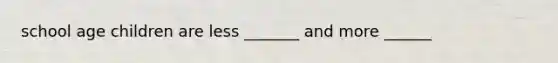 school age children are less _______ and more ______