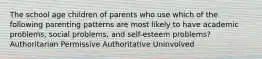 The school age children of parents who use which of the following parenting patterns are most likely to have academic problems, social problems, and self-esteem problems? Authoritarian Permissive Authoritative Uninvolved