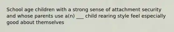 School age children with a strong sense of attachment security and whose parents use a(n) ___ child rearing style feel especially good about themselves