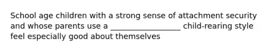 School age children with a strong sense of attachment security and whose parents use a __________________ child-rearing style feel especially good about themselves