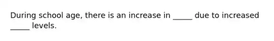 During school age, there is an increase in _____ due to increased _____ levels.