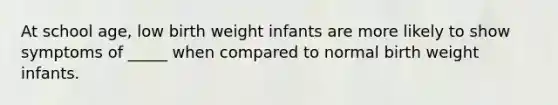 At school age, low birth weight infants are more likely to show symptoms of _____ when compared to normal birth weight infants.