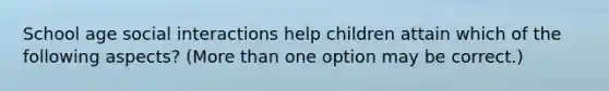 School age social interactions help children attain which of the following aspects? (More than one option may be correct.)