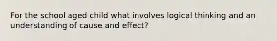 For the school aged child what involves logical thinking and an understanding of cause and effect?