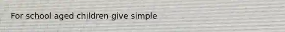 For school aged children give simple