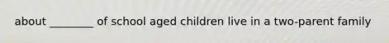 about ________ of school aged children live in a two-parent family