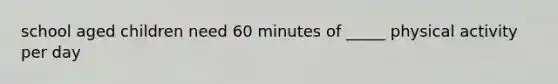 school aged children need 60 minutes of _____ physical activity per day