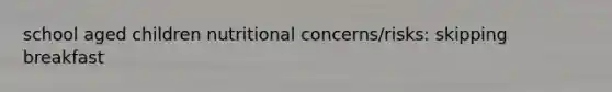 school aged children nutritional concerns/risks: skipping breakfast
