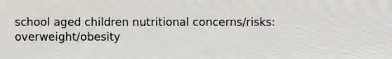 school aged children nutritional concerns/risks: overweight/obesity