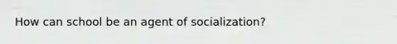 How can school be an agent of socialization?