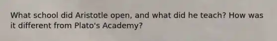 What school did Aristotle open, and what did he teach? How was it different from Plato's Academy?