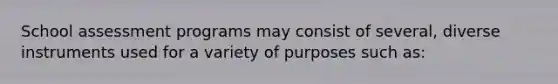 School assessment programs may consist of several, diverse instruments used for a variety of purposes such as: