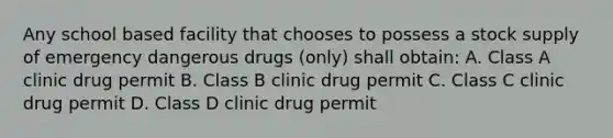 Any school based facility that chooses to possess a stock supply of emergency dangerous drugs (only) shall obtain: A. Class A clinic drug permit B. Class B clinic drug permit C. Class C clinic drug permit D. Class D clinic drug permit