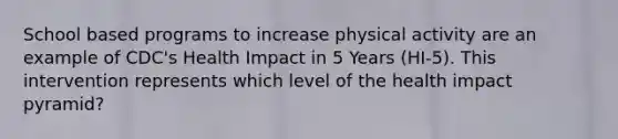 School based programs to increase physical activity are an example of CDC's Health Impact in 5 Years (HI-5). This intervention represents which level of the health impact pyramid?