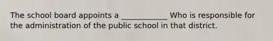 The school board appoints a ____________ Who is responsible for the administration of the public school in that district.