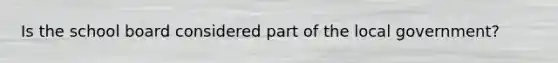 Is the school board considered part of the local government?