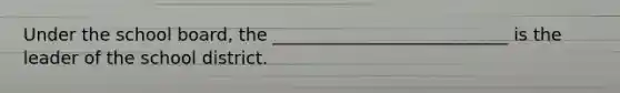 Under the school board, the ___________________________ is the leader of the school district.