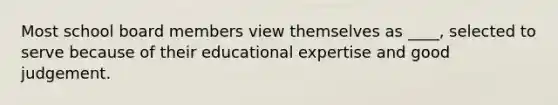 Most school board members view themselves as ____, selected to serve because of their educational expertise and good judgement.