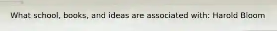 What school, books, and ideas are associated with: Harold Bloom